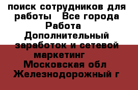 поиск сотрудников для работы - Все города Работа » Дополнительный заработок и сетевой маркетинг   . Московская обл.,Железнодорожный г.